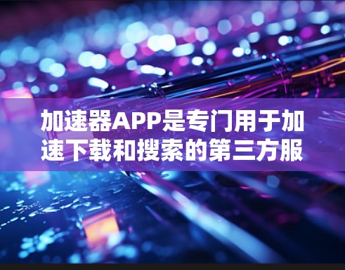 加速器APP是专门用于加速下载和搜索的第三方服务，能够帮助用户更快地完成下载任务、搜索结果和文件传输等。以下是关于加速器APP的详细信息