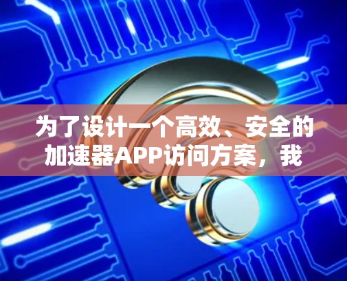为了设计一个高效、安全的加速器APP访问方案，我们可以按照以下步骤进行规划和设计