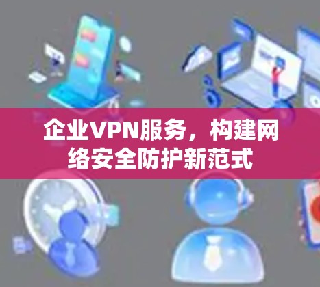 企业VPN服务，构建网络安全防护新范式