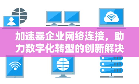 加速器企业网络连接，助力数字化转型的创新解决方案