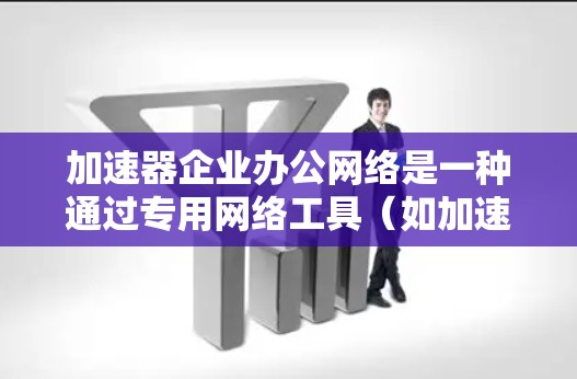 加速器企业办公网络是一种通过专用网络工具（如加速器）连接企业不同部门的网络，提升数据传输效率和协作效率的技术。以下是对其实施的详细步骤