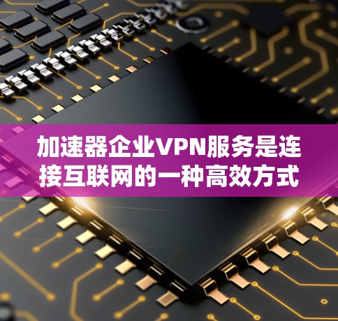 加速器企业VPN服务是连接互联网的一种高效方式，尤其在企业内部使用时，需要确保数据的安全性和隐私保护。以下是一些建议，帮助您选择可靠且安全的加速器和VPN服务