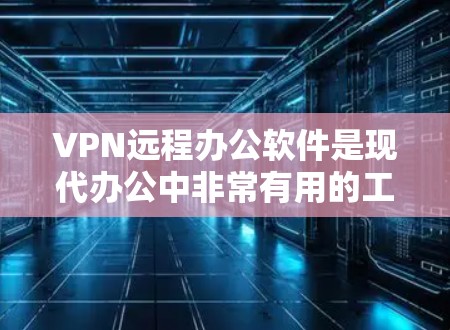 VPN远程办公软件是现代办公中非常有用的工具，可以帮助用户从任何地点访问网络并远程办公。以下是详细的步骤指南，帮助你选择适合自己的VPN远程办公软件