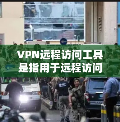 VPN远程访问工具是指用于远程访问外部网络服务的工具，如Web服务器，无需直接连接物理网络。以下是使用这些工具的步骤和步骤说明