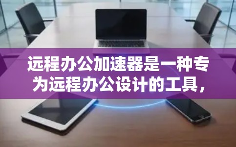 远程办公加速器是一种专为远程办公设计的工具，帮助用户高效处理文件上传和下载。以下是对远程办公加速器解决方案的详细分析