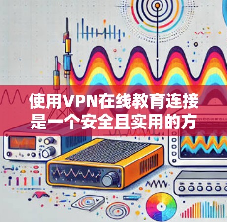 使用VPN在线教育连接是一个安全且实用的方式，以下是详细的步骤指南和关键信息