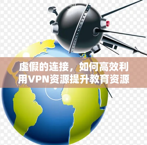 虚假的连接，如何高效利用VPN资源提升教育资源访问效率