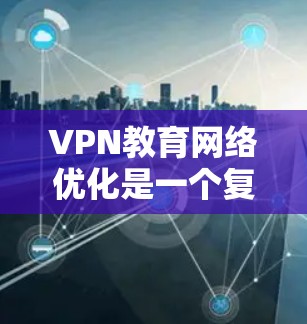 VPN教育网络优化是一个复杂而重要的课题，它不仅涉及技术层面的优化，还涉及到教育目标、学生需求和政策环境的综合考量。以下是一步步的优化建议