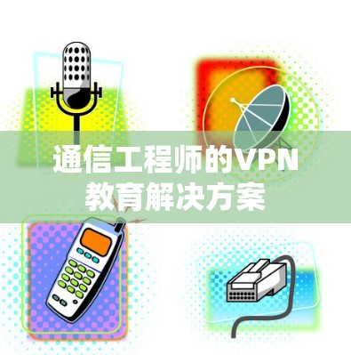 通信工程师的VPN教育解决方案
