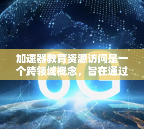 加速器教育资源访问是一个跨领域概念，旨在通过优化教育资源的分布和利用，提升教育效率。以下是对该概念的详细分析