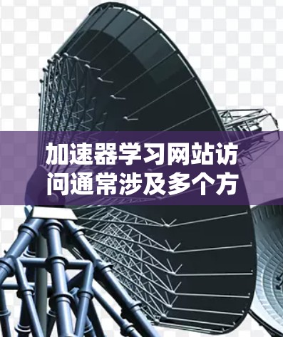 加速器学习网站访问通常涉及多个方面，包括登录、搜索、访问速度优化以及缓存管理等。以下是针对常见问题的逐步解决方案