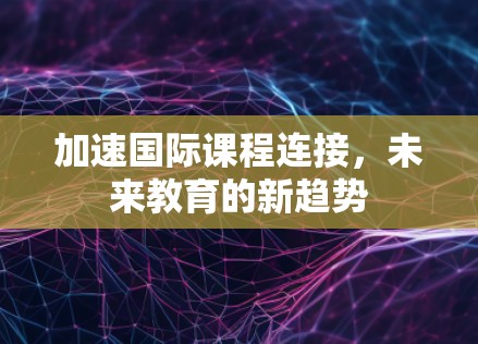加速国际课程连接，未来教育的新趋势