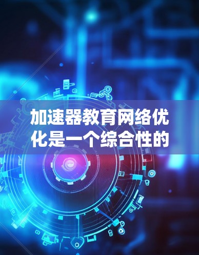 加速器教育网络优化是一个综合性的系统设计，旨在提高教育质量和效率。以下是对该领域的详细分析