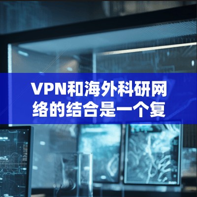 VPN和海外科研网络的结合是一个复杂而充满挑战的问题，但也具有重要的研究和合作价值。以下是对这一结合的详细分析和建议