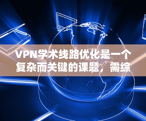 VPN学术线路优化是一个复杂而关键的课题，需综合考虑多个因素以确保学术论文的访问和下载过程中的安全性。以下是对该问题的分步骤总结和优化建议