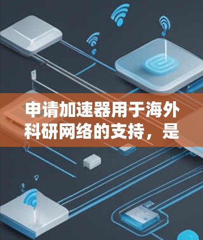 申请加速器用于海外科研网络的支持，是一个复杂但可行的过程，需要综合考虑多个因素。以下是一个结构化的指南，帮助您系统地完成这个申请