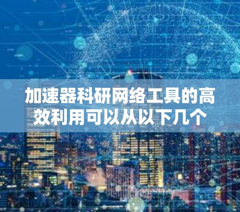 加速器科研网络工具的高效利用可以从以下几个方面入手