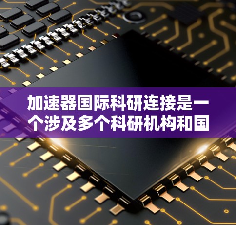 加速器国际科研连接是一个涉及多个科研机构和国家的合作项目，利用加速器设备进行跨学科研究，推动科学发现和技术创新。以下是对该概念的详细解释