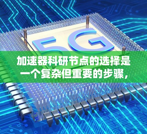 加速器科研节点的选择是一个复杂但重要的步骤，它直接影响着项目的可行性、效率和安全性。以下是一些关键因素和选择标准，帮助你更好地进行加速器科研节点的筛选