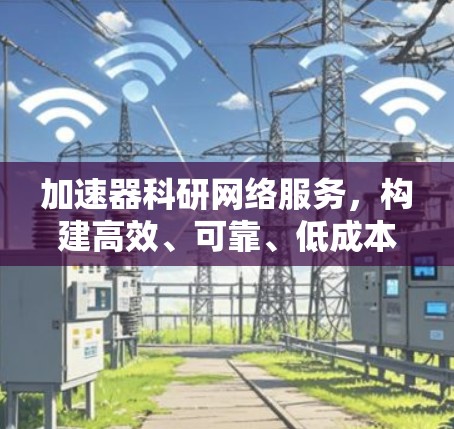 加速器科研网络服务，构建高效、可靠、低成本的通信网络
