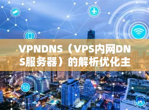 VPNDNS（VPS内网DNS服务器）的解析优化主要涉及DNS解析策略的调整，以提高服务器的解析性能。以下是一些常见的解析优化方法，适用于VPNDNS的配置