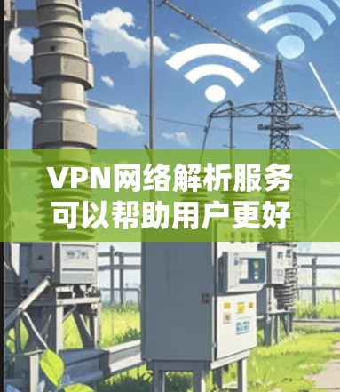 VPN网络解析服务可以帮助用户更好地理解VPN的工作原理、功能以及安全措施。以下是一个关于VPN网络解析服务的详细说明