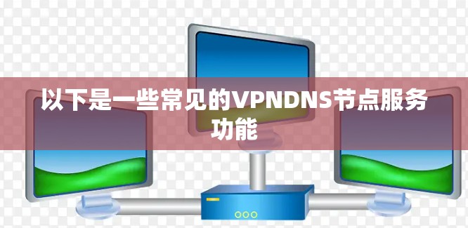 以下是一些常见的VPNDNS节点服务功能