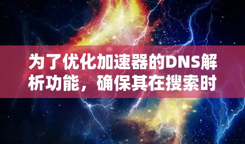 为了优化加速器的DNS解析功能，确保其在搜索时快速有效，可以按照以下步骤进行调整和优化