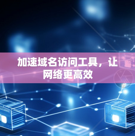 加速域名访问工具，让网络更高效