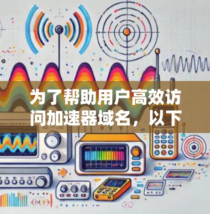 为了帮助用户高效访问加速器域名，以下是几种推荐的加速器域名连接工具，每个工具的使用方法和优势进行了详细的说明