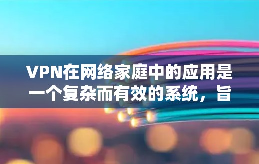 VPN在网络家庭中的应用是一个复杂而有效的系统，旨在保护用户和家庭的安全。以下是对 VPN 在家庭网络中的应用及使用方法的详细总结