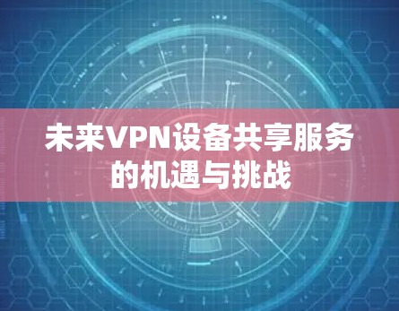 未来VPN设备共享服务的机遇与挑战