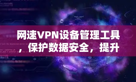 网速VPN设备管理工具，保护数据安全，提升网络体验