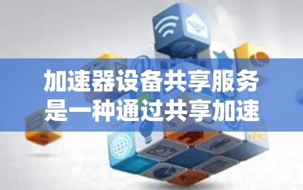 加速器设备共享服务是一种通过共享加速器设备来获取加速空间的服务，旨在提升计算机性能并扩展资源。以下是关于该服务的详细分析