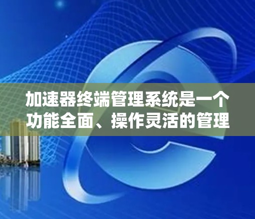 加速器终端管理系统是一个功能全面、操作灵活的管理界面，帮助用户管理多个加速器，优化系统性能。以下是该系统的详细说明