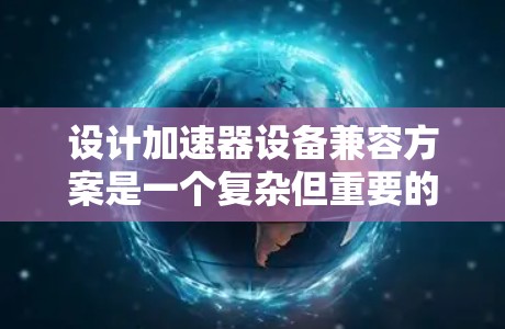 设计加速器设备兼容方案是一个复杂但重要的过程，确保不同设备的使用体验。以下是一个详细的指南，帮助你设计适用于不同设备加速方案的方案
