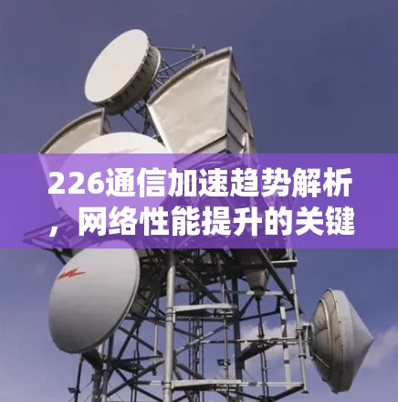 226通信加速趋势解析，网络性能提升的关键之道