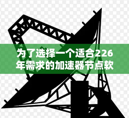 为了选择一个适合226年需求的加速器节点软件，我们需要综合考虑多个因素，包括功能、性能、安全性、兼容性和用户偏好。以下是详细的分析和建议