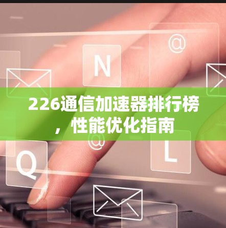 226通信加速器排行榜，性能优化指南