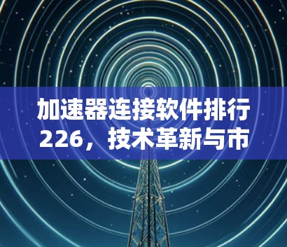 加速器连接软件排行226，技术革新与市场趋势