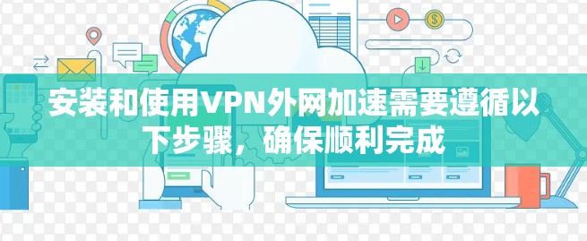安装和使用VPN外网加速需要遵循以下步骤，确保顺利完成