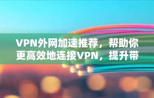 VPN外网加速推荐，帮助你更高效地连接VPN，提升带宽体验。以下是一些推荐的VPN外网加速软件，根据你的具体情况和需求选择合适的
