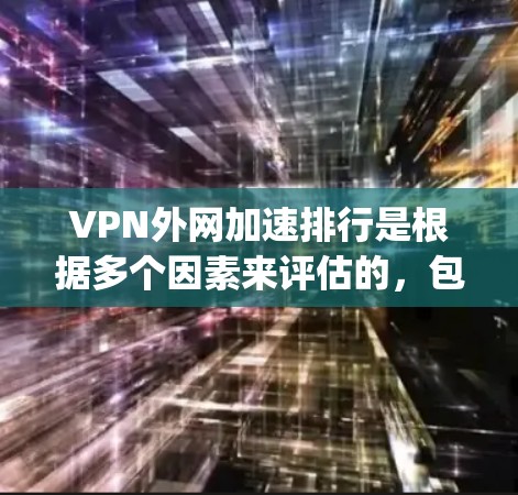 VPN外网加速排行是根据多个因素来评估的，包括服务提供商的背景、速度、稳定性、安全性和成本等。以下是一些 commonly recommended VPN 系列推荐，涵盖了不同的服务类型和特点
