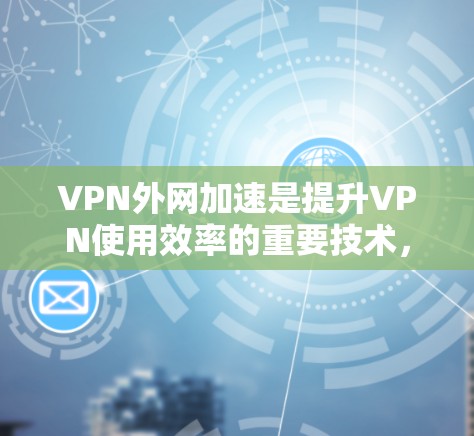 VPN外网加速是提升VPN使用效率的重要技术，它通过加速软件将外网的流量转移到本地服务器，显著提升了速度和稳定性。以下是对VPN外网加速的测评