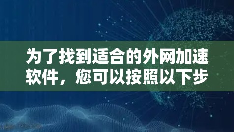 为了找到适合的外网加速软件，您可以按照以下步骤进行