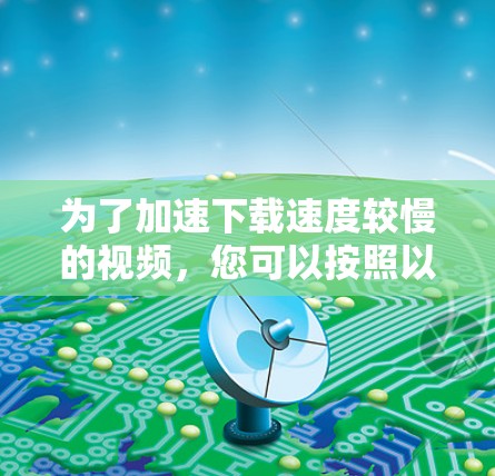为了加速下载速度较慢的视频，您可以按照以下步骤操作