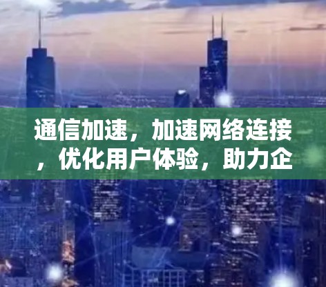通信加速，加速网络连接，优化用户体验，助力企业提升效率！