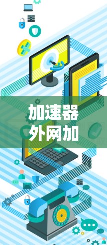加速器外网加速器，提升通信效率的得力工具