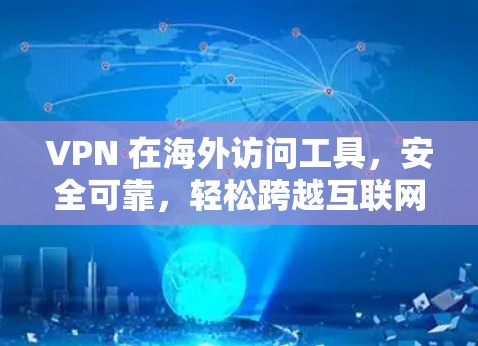 VPN 在海外访问工具，安全可靠，轻松跨越互联网的快捷方式