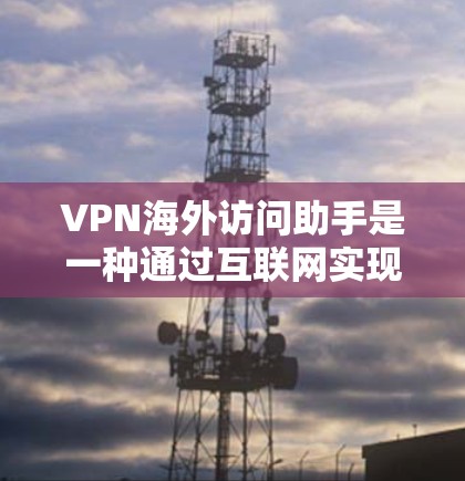 VPN海外访问助手是一种通过互联网实现外部网络访问的技术，通常用于在没有本地VPN或设备的情况下，访问国内服务器、文件或应用程序。以下是一些可能的VPN海外访问助手的使用场景和功能